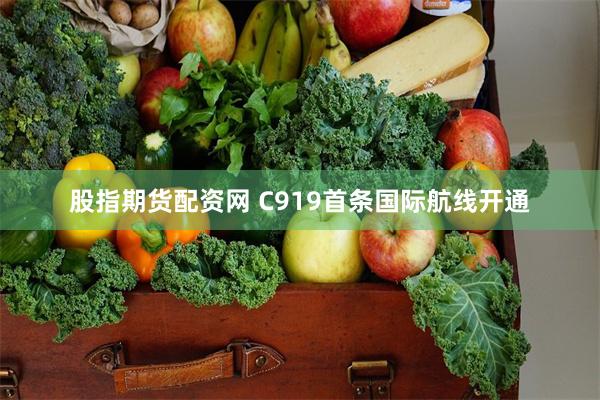 股指期货配资网 C919首条国际航线开通