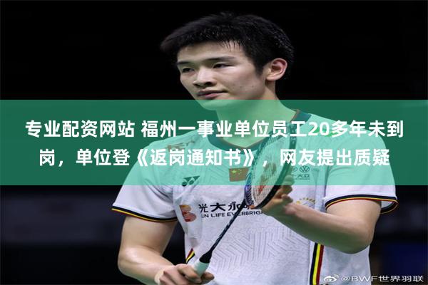 专业配资网站 福州一事业单位员工20多年未到岗,单位登《返岗通知书》,网友提出质疑