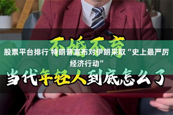 股票平台排行 特朗普宣布对伊朗采取“史上最严厉经济行动”