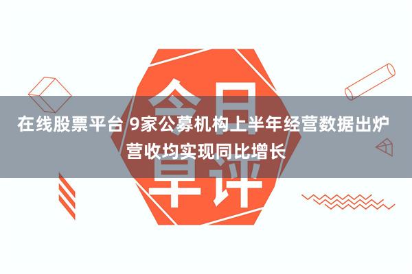 在线股票平台 9家公募机构上半年经营数据出炉 营收均实现同比增长