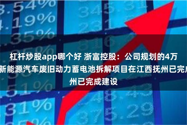 杠杆炒股app哪个好 浙富控股：公司规划的4万吨/年新能源汽车废旧动力蓄电池拆解项目在江西抚州已完成建设