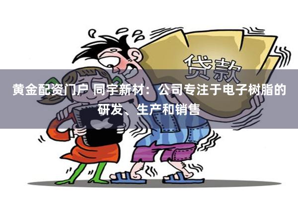 黄金配资门户 同宇新材：公司专注于电子树脂的研发、生产和销售