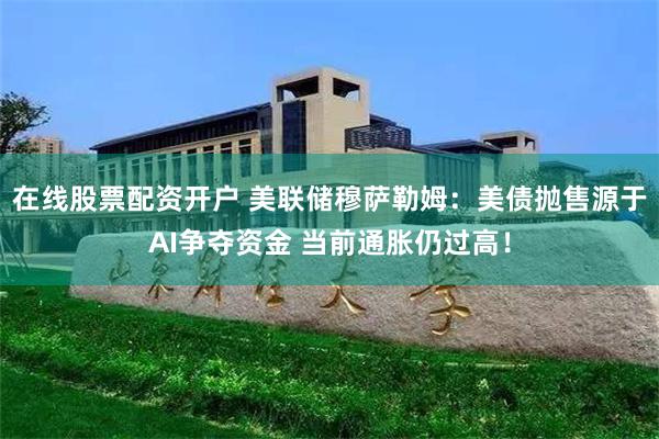在线股票配资开户 美联储穆萨勒姆:美债抛售源于AI争夺资金 当前通胀仍过高!