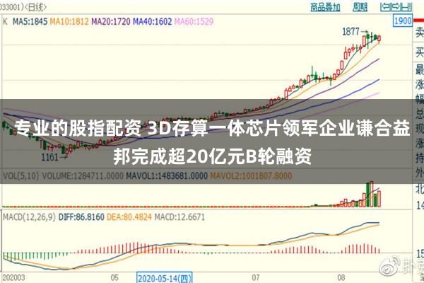 专业的股指配资 3D存算一体芯片领军企业谦合益邦完成超20亿元B轮融资