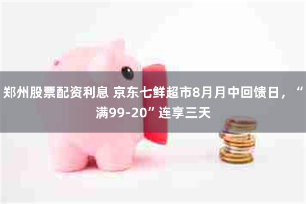 郑州股票配资利息 京东七鲜超市8月月中回馈日,“满99-20”连享三天