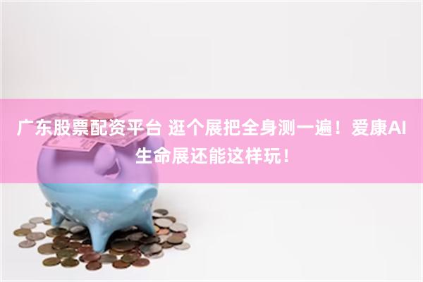广东股票配资平台 逛个展把全身测一遍!爱康AI生命展还能这样玩!