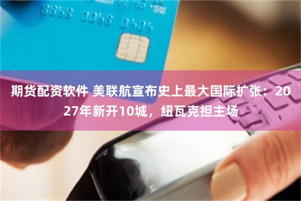 期货配资软件 美联航宣布史上最大国际扩张：2027年新开10城，纽瓦克担主场