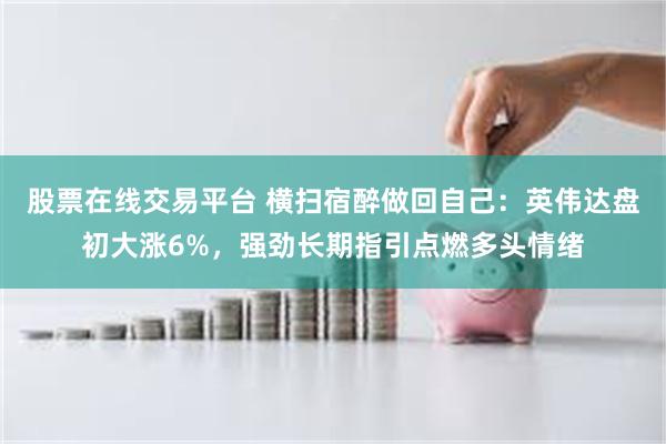 股票在线交易平台 横扫宿醉做回自己：英伟达盘初大涨6%，强劲长期指引点燃多头情绪