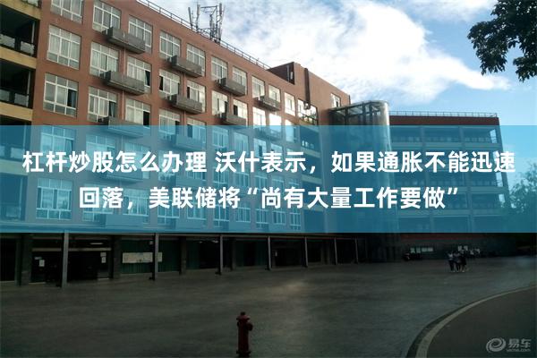 杠杆炒股怎么办理 沃什表示，如果通胀不能迅速回落，美联储将“尚有大量工作要做”