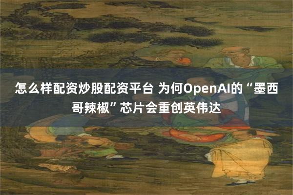 怎么样配资炒股配资平台 为何OpenAI的“墨西哥辣椒”芯片会重创英伟达