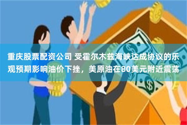 重庆股票配资公司 受霍尔木兹海峡达成协议的乐观预期影响油价下挫，美原油在80美元附近震荡