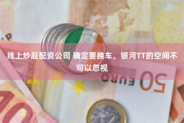 线上炒股配资公司 确定要换车,银河TT的空间不可以忽视