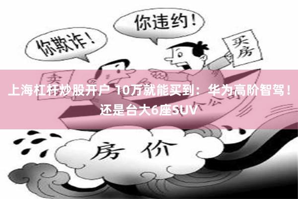 上海杠杆炒股开户 10万就能买到:华为高阶智驾!还是台大6座SUV