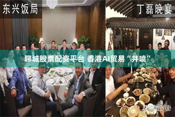 聊城股票配资平台 香港AI贸易“井喷”