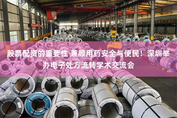 股票配资的重要性 兼顾用药安全与便民！深圳举办电子处方流转学术交流会