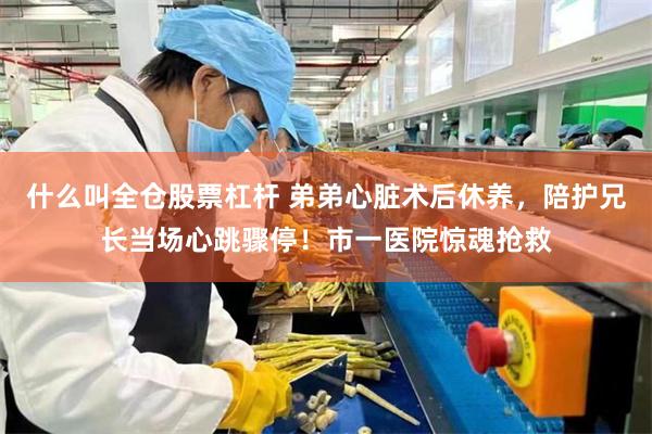 什么叫全仓股票杠杆 弟弟心脏术后休养，陪护兄长当场心跳骤停！市一医院惊魂抢救