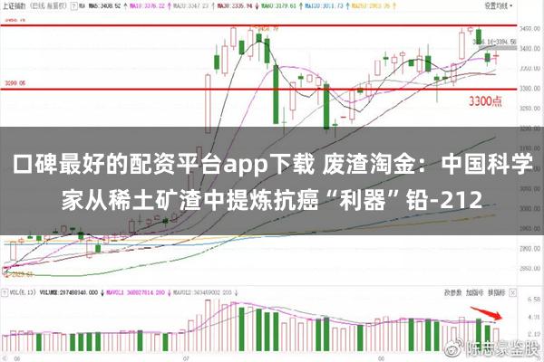 口碑最好的配资平台app下载 废渣淘金：中国科学家从稀土矿渣中提炼抗癌“利器”铅-212