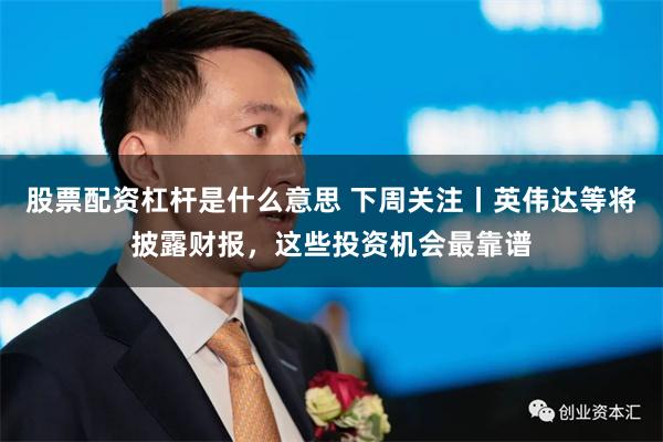 股票配资杠杆是什么意思 下周关注丨英伟达等将披露财报，这些投资机会最靠谱