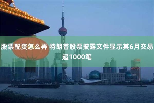 股票配资怎么弄 特朗普股票披露文件显示其6月交易超1000笔