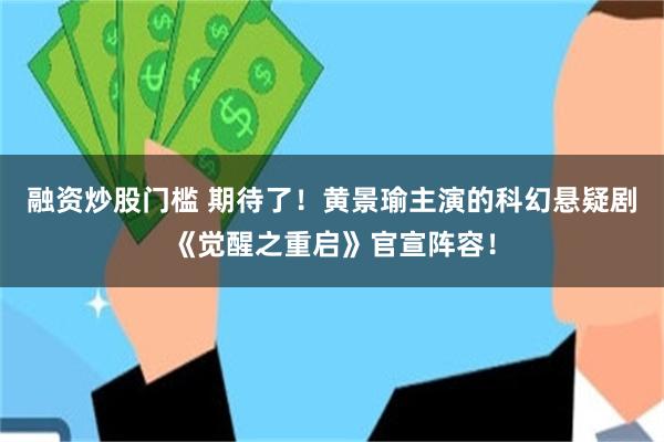 融资炒股门槛 期待了！黄景瑜主演的科幻悬疑剧《觉醒之重启》官宣阵容！