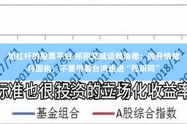 加杠杆的股票平台 郑丽文喊话赖清德:抛开情绪与固执,不要带着台湾走进“死胡同”