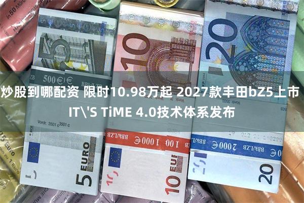 炒股到哪配资 限时10.98万起 2027款丰田bZ5上市 IT'S TiME 4.0技术体系发布
