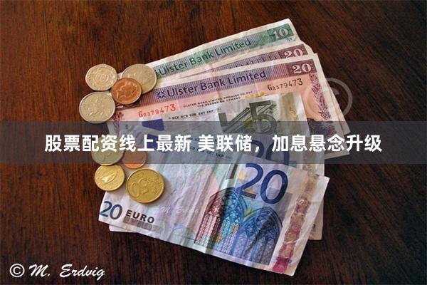 股票配资线上最新 美联储，加息悬念升级