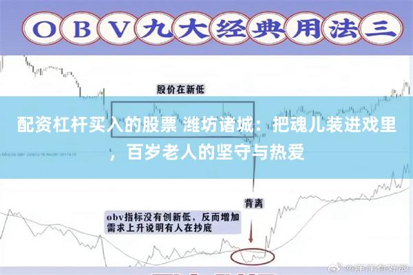 配资杠杆买入的股票 潍坊诸城:把魂儿装进戏里,百岁老人的坚守与热爱