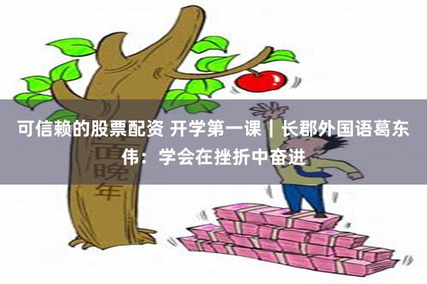 可信赖的股票配资 开学第一课｜长郡外国语葛东伟：学会在挫折中奋进