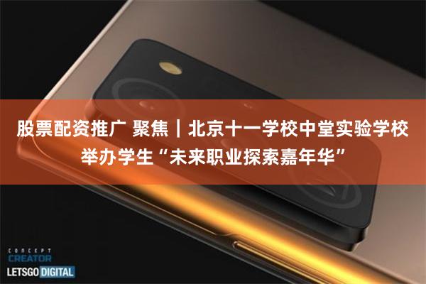 股票配资推广 聚焦｜北京十一学校中堂实验学校举办学生“未来职业探索嘉年华”