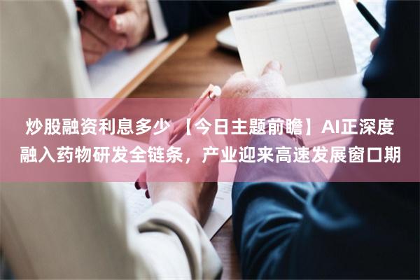 炒股融资利息多少 【今日主题前瞻】AI正深度融入药物研发全链条，产业迎来高速发展窗口期