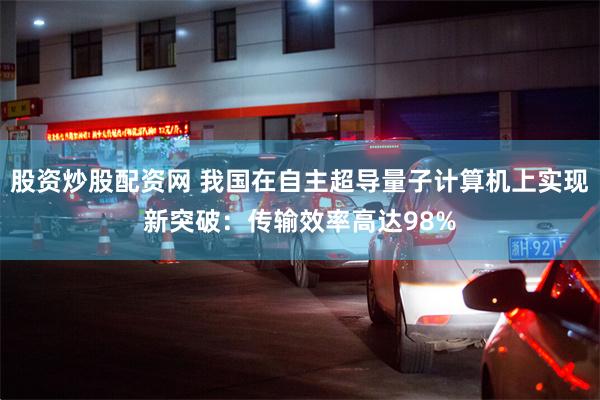 股资炒股配资网 我国在自主超导量子计算机上实现新突破：传输效率高达98%