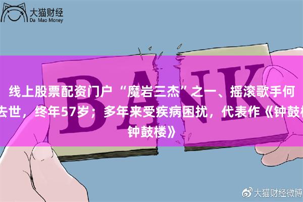 线上股票配资门户 “魔岩三杰”之一、摇滚歌手何勇去世，终年57岁；多年来受疾病困扰，代表作《钟鼓楼》