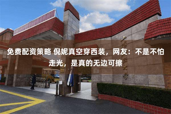 免费配资策略 倪妮真空穿西装，网友：不是不怕走光，是真的无边可擦