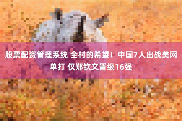 股票配资管理系统 全村的希望！中国7人出战美网单打 仅郑钦文晋级16强