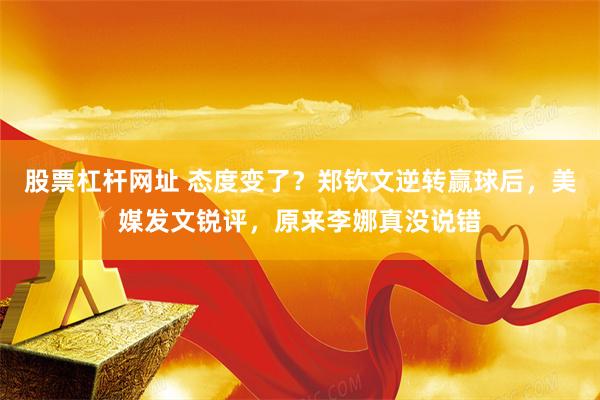 股票杠杆网址 态度变了？郑钦文逆转赢球后，美媒发文锐评，原来李娜真没说错