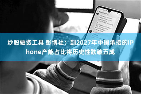 炒股融资工具 彭博社：到2027年中国承接的iPhone产能占比将历史性跌破五成