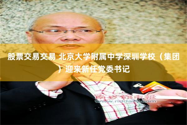股票交易交易 北京大学附属中学深圳学校（集团）迎来新任党委书记
