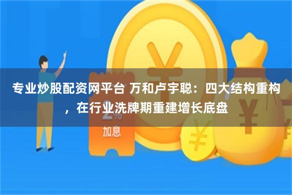 专业炒股配资网平台 万和卢宇聪：四大结构重构，在行业洗牌期重建增长底盘